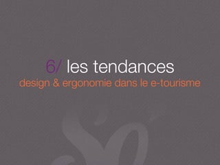 6/ les tendances
design & ergonomie dans le e-tourisme
 