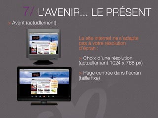 7/ L’AVENIR... LE PRÉSENT
> Avant (actuellement)
Le site internet ne s’adapte
pas à votre résolution
d’écran :
> Choix d’une résolution
(actuellement 1024 x 768 px)
> Page centrée dans l’écran
(taille ﬁxe)
 