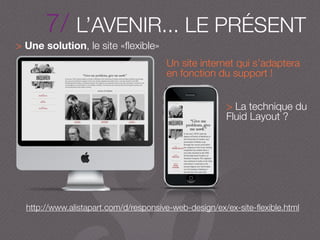 7/ L’AVENIR... LE PRÉSENT
> Une solution, le site «ﬂexible»
Un site internet qui s’adaptera
en fonction du support !
> La technique du
Fluid Layout ?
http://www.alistapart.com/d/responsive-web-design/ex/ex-site-ﬂexible.html
 