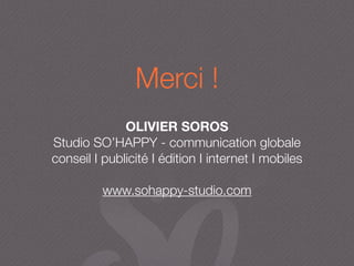 Merci !
OLIVIER SOROS
Studio SO’HAPPY - communication globale
conseil I publicité I édition I internet I mobiles
www.sohappy-studio.com
 
