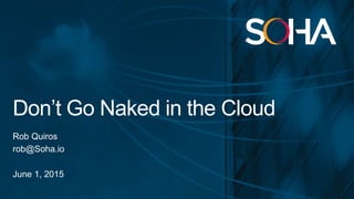 Don’t Go Naked in the Cloud
Rob Quiros
rob@Soha.io
June 1, 2015
 