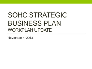 SOHC STRATEGIC
BUSINESS PLAN
WORKPLAN UPDATE
November 4, 2013

 