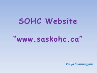 SOHC Website
“www.saskohc.ca”
Vidya Shanmugam
 