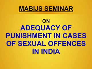 MABIJS SEMINAR
ON
ADEQUACY OF
PUNISHMENT IN CASES
OF SEXUAL OFFENCES
IN INDIA
 