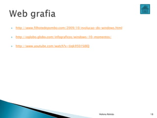 http://www.filhotedepombo.com/2009/10/evolucao-do-windows.html
 http://oglobo.globo.com/infograficos/windows-10-momentos/
 http://www.youtube.com/watch?v=Uqk9501SI8Q
Helena Relvão 18
 