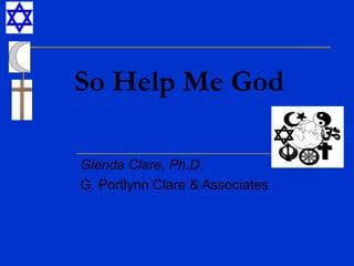 So Help Me God
Glenda Clare, Ph.D.
G. Portlynn Clare & Associates
 