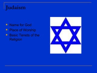 Judaism
 Name for God
 Place of Worship
 Basic Tenets of the
Religion
 