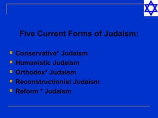 Five Current Forms of Judaism:
 Conservative* Judaism
 Humanistic Judaism
 Orthodox* Judaism
 Reconstructionist Judaism
 Reform * Judaism
 