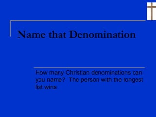 Name that Denomination
How many Christian denominations can
you name? The person with the longest
list wins
 