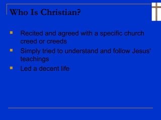 Who Is Christian?
 Recited and agreed with a specific church
creed or creeds
 Simply tried to understand and follow Jesus'
teachings
 Led a decent life
 