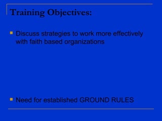 Training Objectives:
 Discuss strategies to work more effectively
with faith based organizations
 Need for established GROUND RULES
 