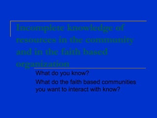 Incomplete knowledge of
resources in the community
and in the faith based
organization
What do you know?
What do the faith based communities
you want to interact with know?
 