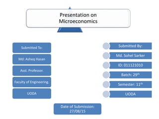 Presentation on
Microeconomics
Submitted To:
Md: Asheq Hasan
Asst. Professor.
Faculty of Engineering.
UODA
Submitted By:
Md. Sohel Sarker
ID: 011121010
Batch: 29th
Semester: 11th
UODA
Date of Submission:
27/08/15
 