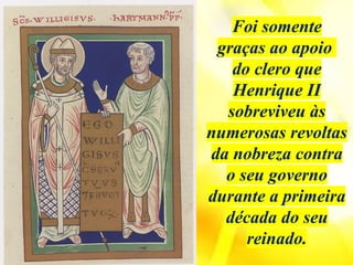 Foi somente
graças ao apoio
do clero que
Henrique II
sobreviveu às
numerosas revoltas
da nobreza contra
o seu governo
durante a primeira
década do seu
reinado.
 