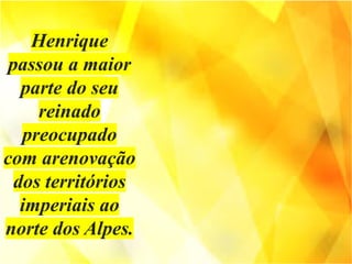Henrique
passou a maior
parte do seu
reinado
preocupado
com arenovação
dos territórios
imperiais ao
norte dos Alpes.
 