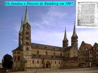 Ele fundou a Diocese de Bamberg em 1007.
 