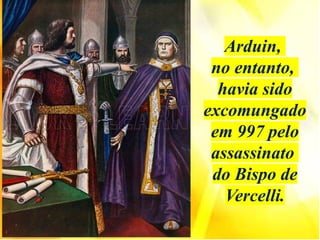 Arduin,
no entanto,
havia sido
excomungado
em 997 pelo
assassinato
do Bispo de
Vercelli.
 