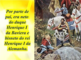 Por parte de
pai, era neto
do duque
Henrique I
da Baviera e
bisneto do rei
Henrique I da
Alemanha.
 