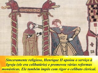 Sinceramente religioso, Henrique II apoiou o serviço à
Igreja (ele era celibatário) e promoveu várias reformas
monásticas. Ele também impôs com rigor o celibato clerical.
 