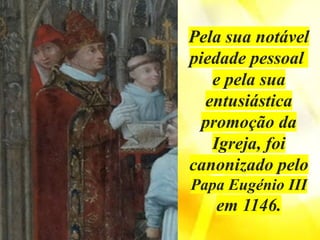 Pela sua notável
piedade pessoal
e pela sua
entusiástica
promoção da
Igreja, foi
canonizado pelo
Papa Eugénio III
em 1146.
 
