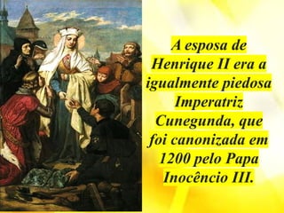 A esposa de
Henrique II era a
igualmente piedosa
Imperatriz
Cunegunda, que
foi canonizada em
1200 pelo Papa
Inocêncio III.
 