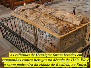 As relíquias de Henrique foram levadas em
campanhas contra hereges na década de 1160. Ele é
o santo padroeiro da cidade de Basileia, na Suíça.
 