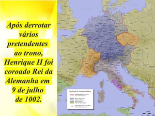 Após derrotar
vários
pretendentes
ao trono,
Henrique II foi
coroado Rei da
Alemanha em
9 de julho
de 1002.
 