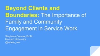 Beyond Clients and
Boundaries: The Importance of
Family and Community
Engagement in Service Work
Stephany Cuevas, Ed.M.
Harvard University
@estefa_nee
 