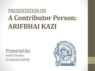 PRESENTATION ON 
A Contributor Person: 
ARIFBHAI KAZI 
Prepared by: 
Sohil Chokia 
(110210111079) 
 