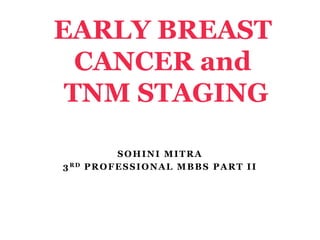 SOHINI MITRA
3RD PROFESSIONAL MBBS PART II
EARLY BREAST
CANCER and
TNM STAGING
 
