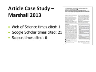 Article Case Study – 
Marshall 2013 
• Web of Science times cited: 1 
• Google Scholar times cited: 21 
• Scopus times cited: 6 
 