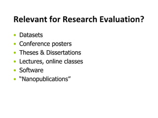 Relevant for Research Evaluation? 
• Datasets 
• Conference posters 
• Theses & Dissertations 
• Lectures, online classes 
• Software 
• “Nanopublications” 
 