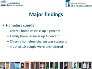 Major findings Homeless counts Overall homelessness up 3 percent Family homelessness up 4 percent Chronic homeless change was stagnant 4 out of 10 people were unsheltered 