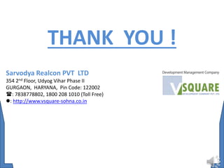 THANK YOU !
Sarvodya Realcon PVT LTD
354 2nd Floor, Udyog Vihar Phase II
GURGAON, HARYANA, Pin Code: 122002
: 7838778802, 1800 208 1010 (Toll Free)
: http://www.vsquare-sohna.co.in
 