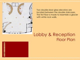 Lobby & Reception Floor PlanTwo double-door glass elevators are located between the double staircases.The first floor is made to resemble a glacierwith white rock walls.