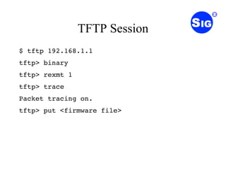 TFTP Session $ tftp 192.168.1.1 tftp> binary tftp> rexmt 1 tftp> trace Packet tracing on. tftp> put <firmware file> 