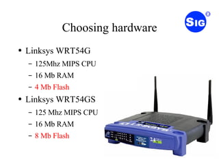 Choosing hardware Linksys WRT54G 125Mhz MIPS CPU 16 Mb RAM 4 Mb Flash Linksys WRT54GS 125 Mhz MIPS CPU 16 Mb RAM 8 Mb Flash 