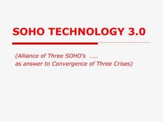 SOHO TECHNOLOGY 3.0 (Alliance of Three SOHO’s  …… as answer to Convergence of Three Crises) 