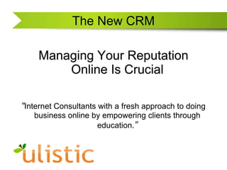 The New CRM Managing Your Reputation Online Is Crucial “Internet Consultants with a fresh approach to doing business online by empowering clients through education.” 