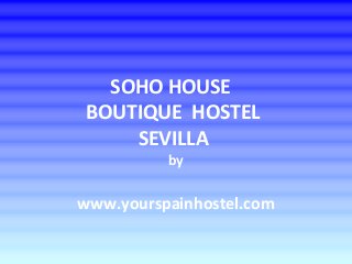 SOHO HOUSE
BOUTIQUE HOSTEL
SEVILLA
by
www.yourspainhostel.com
 
