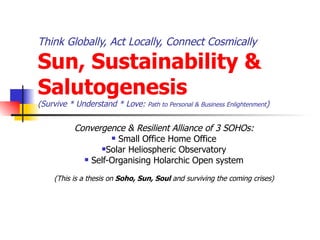 Think Globally, Act Locally, Connect Cosmically  Sun, Sustainability & Salutogenesis (Survive * Understand * Love:  Path to Personal & Business Enlightenment ) ,[object Object],[object Object],[object Object],[object Object],[object Object]