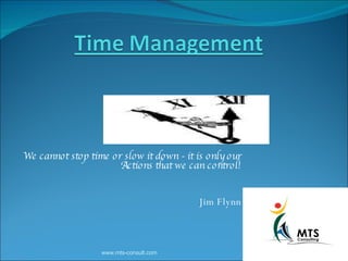 We cannot stop time or slow it down - it is only our Actions that we can control! Jim Flynn www.mts-consult.com 