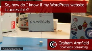 So, how do I know if my WordPress website
is accessible?
Photo by Kari Leigh London
Graham Armfield
Coolfields Consulting
 