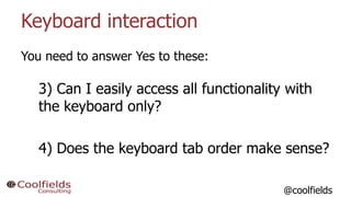 Keyboard interaction
14
You need to answer Yes to these:
3) Can I easily access all functionality with
the keyboard only?
...