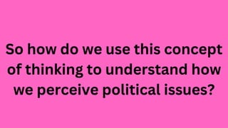 So how do we use this concept
of thinking to understand how
we perceive political issues?
 