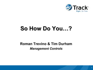 So How Do You…?

Roman Trevino & Tim Durham
    Management Controls




                             1
 