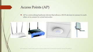 Access Points (AP)
 AP is a networking hardware device that allows a Wi-Fi devices to connect to each
other or to connect to wired networks.
By Dr. Mohamed A. Alrshah, Senior Lecturer at Faculty of Computer Science and Information Technology, Universiti Putra Malaysia
 