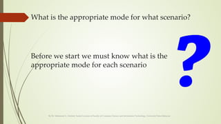 What is the appropriate mode for what scenario?
By Dr. Mohamed A. Alrshah, Senior Lecturer at Faculty of Computer Science and Information Technology, Universiti Putra Malaysia
Before we start we must know what is the
appropriate mode for each scenario
 