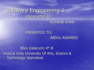 Software Engineering 1                     PRESENTED BY: 						SOHRAB KHAN  			   PRESENTED TO: 						ABDUL RASHEED                 BScs (telecom) 4th B Federal Urdu University Of Arts, Science &                   Technology Islamabad. 