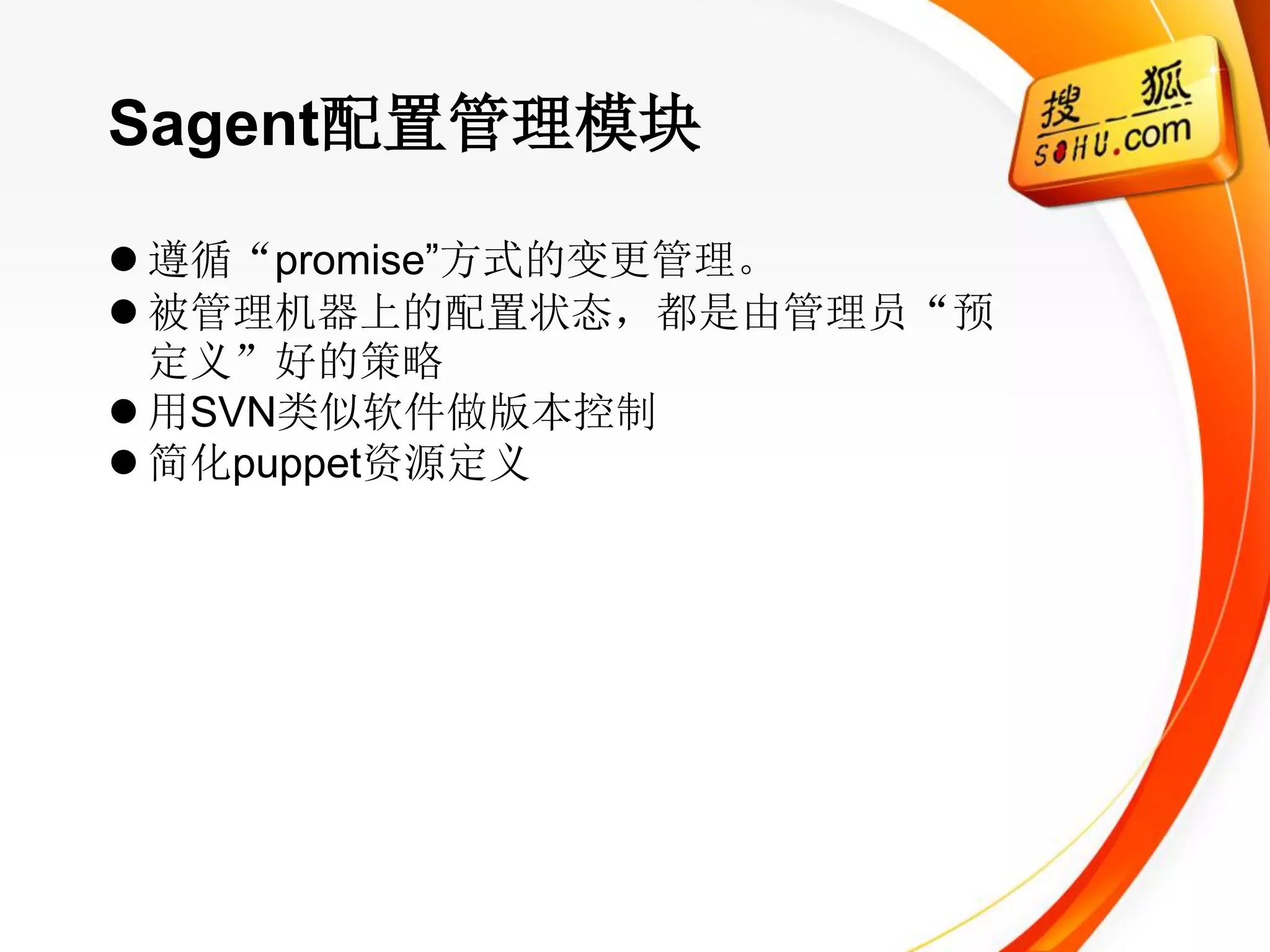 Sagent配置管理模块

 遵循“promise‖方式的变更管理。
 被管理机器上的配置状态，都是由管理员“预
  定义”好的策略
 用SVN类似软件做版本控制
 简化puppet资源定义
 
